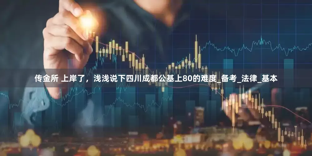 传金所 上岸了，浅浅说下四川成都公基上80的难度_备考_法律_基本