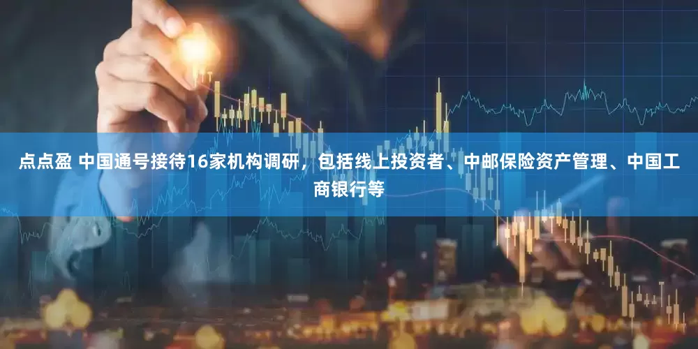 点点盈 中国通号接待16家机构调研，包括线上投资者、中邮保险资产管理、中国工商银行等