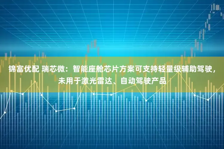 锦富优配 瑞芯微：智能座舱芯片方案可支持轻量级辅助驾驶，未用于激光雷达、自动驾驶产品