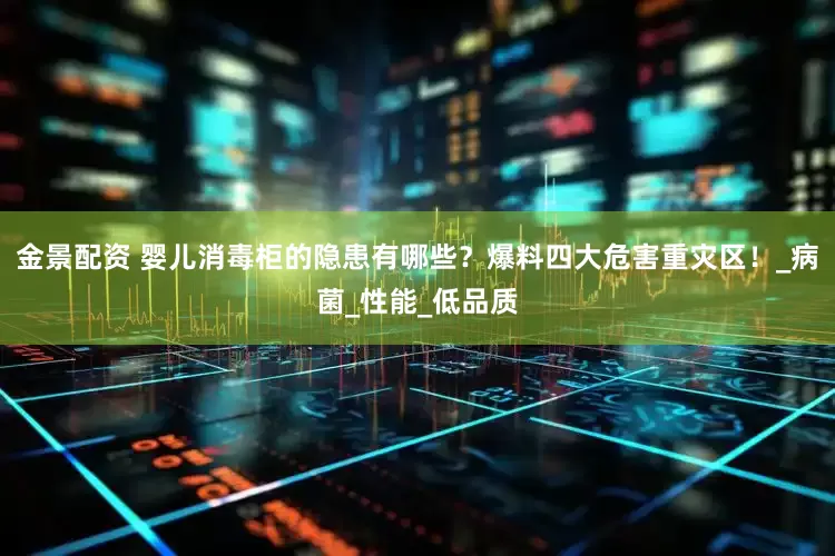 金景配资 婴儿消毒柜的隐患有哪些？爆料四大危害重灾区！_病菌_性能_低品质