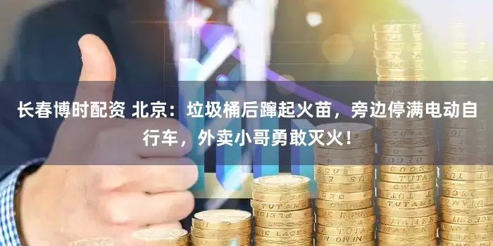 长春博时配资 北京：垃圾桶后蹿起火苗，旁边停满电动自行车，外卖小哥勇敢灭火！