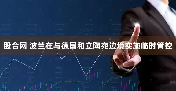 股合网 波兰在与德国和立陶宛边境实施临时管控