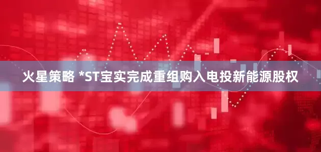 火星策略 *ST宝实完成重组购入电投新能源股权