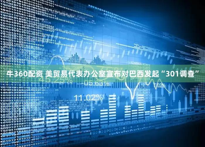 牛360配资 美贸易代表办公室宣布对巴西发起“301调查”