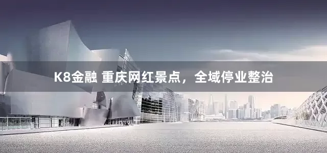 K8金融 重庆网红景点，全域停业整治