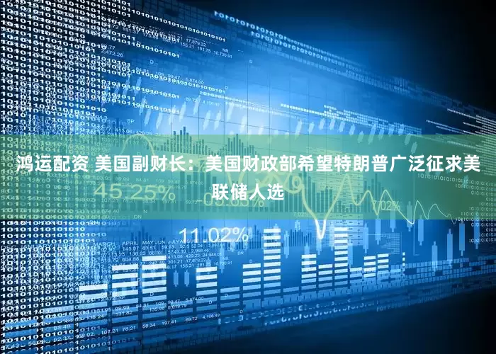 鸿运配资 美国副财长：美国财政部希望特朗普广泛征求美联储人选
