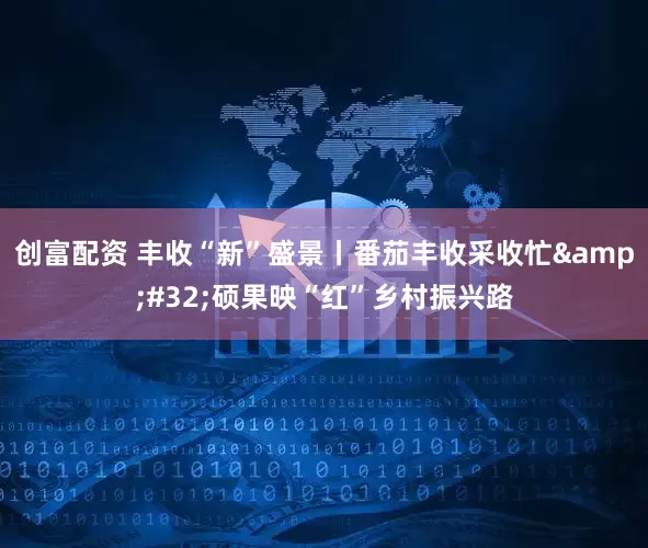 创富配资 丰收“新”盛景丨番茄丰收采收忙&#32;硕果映“红”乡村振兴路