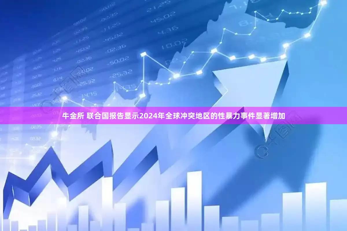 牛金所 联合国报告显示2024年全球冲突地区的性暴力事件显著增加