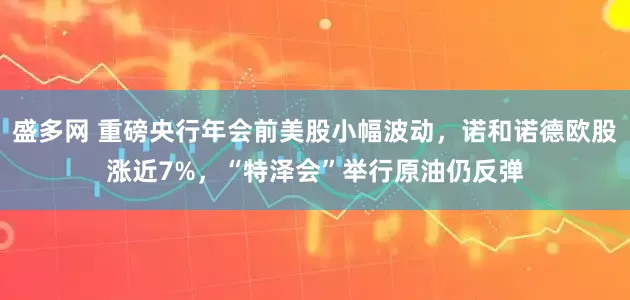盛多网 重磅央行年会前美股小幅波动，诺和诺德欧股涨近7%，“特泽会”举行原油仍反弹