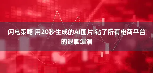 闪电策略 用20秒生成的AI图片 钻了所有电商平台的退款漏洞