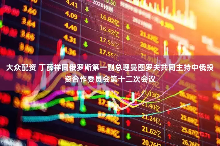 大众配资 丁薛祥同俄罗斯第一副总理曼图罗夫共同主持中俄投资合作委员会第十二次会议