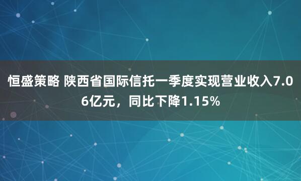 恒盛策略 陕西省国际信托一季度实现营业收入7.06亿元，同比下降1.15%