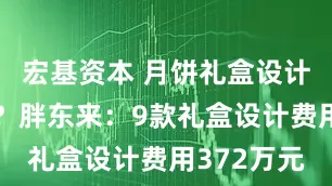 宏基资本 月饼礼盒设计费一千万？胖东来：9款礼盒设计费用372万元