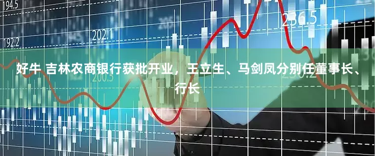 好牛 吉林农商银行获批开业，王立生、马剑凤分别任董事长、行长