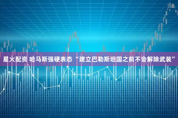 星火配资 哈马斯强硬表态 “建立巴勒斯坦国之前不会解除武装”