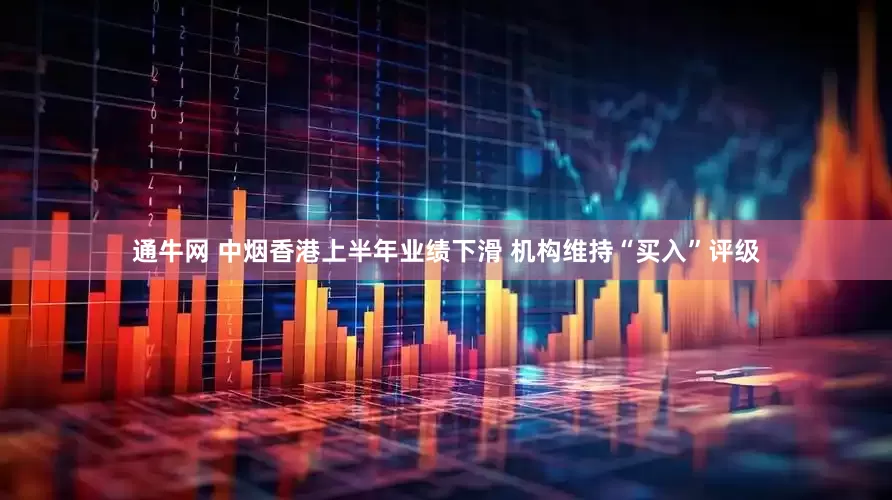 通牛网 中烟香港上半年业绩下滑 机构维持“买入”评级