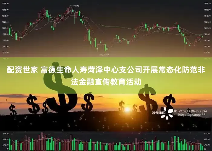 配资世家 富德生命人寿菏泽中心支公司开展常态化防范非法金融宣传教育活动