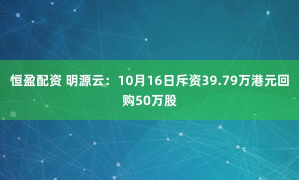 恒盈配资 明源云：10月16日斥资39.79万港元回购50万股