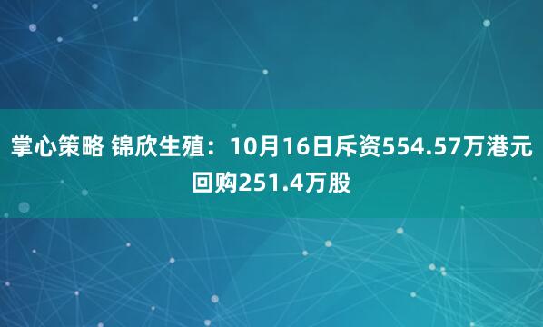掌心策略 锦欣生殖：10月16日斥资554.57万港元回购251.4万股
